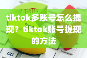 tiktok多账号怎么提现？tiktok账号提现的方法