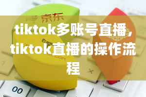 tiktok多账号直播，tiktok直播的操作流程