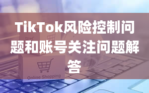 TikTok风险控制问题和账号关注问题解答