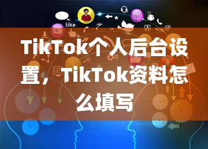 TikTok个人后台设置，TikTok资料怎么填写