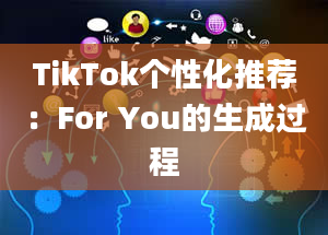 TikTok个性化推荐：For You的生成过程