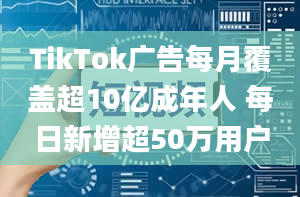 TikTok广告每月覆盖超10亿成年人 每日新增超50万用户