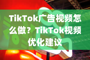 TikTok广告视频怎么做？TikTok视频优化建议