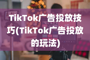 TikTok广告投放技巧(TikTok广告投放的玩法)