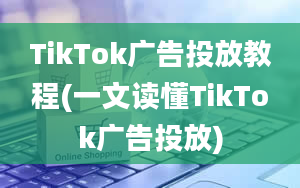 TikTok广告投放教程(一文读懂TikTok广告投放)