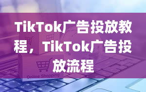 TikTok广告投放教程，TikTok广告投放流程