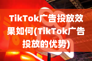 TikTok广告投放效果如何(TikTok广告投放的优势)