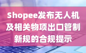 Shopee发布无人机及相关物项出口管制新规的合规提示