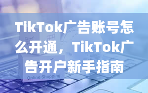 TikTok广告账号怎么开通，TikTok广告开户新手指南