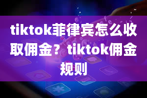 tiktok菲律宾怎么收取佣金？tiktok佣金规则