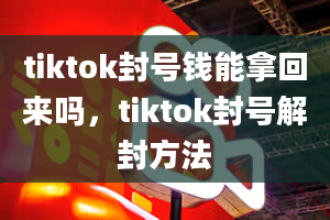 tiktok封号钱能拿回来吗，tiktok封号解封方法