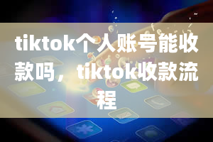 tiktok个人账号能收款吗，tiktok收款流程