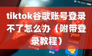 tiktok谷歌账号登录不了怎么办（附带登录教程）