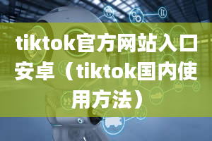 tiktok官方网站入口安卓（tiktok国内使用方法）