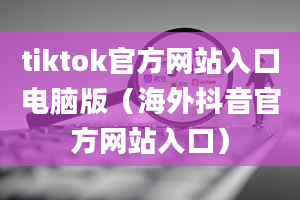 tiktok官方网站入口电脑版（海外抖音官方网站入口）