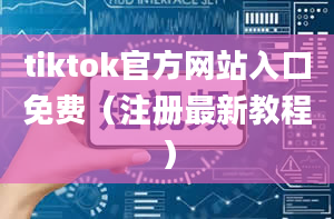 tiktok官方网站入口免费（注册最新教程）