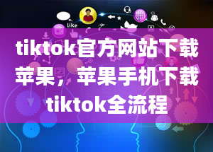 tiktok官方网站下载苹果，苹果手机下载tiktok全流程