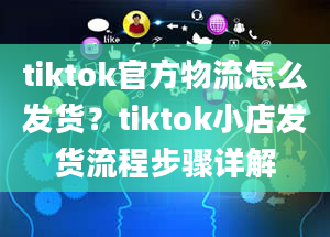 tiktok官方物流怎么发货？tiktok小店发货流程步骤详解