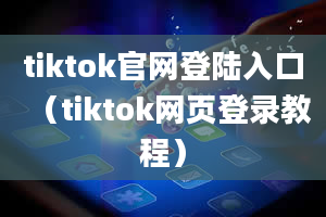 tiktok官网登陆入口（tiktok网页登录教程）