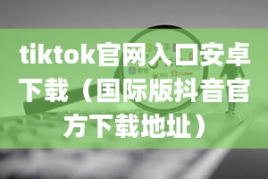 tiktok官网入口安卓下载（国际版抖音官方下载地址）