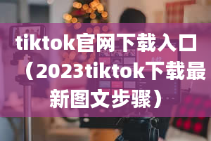 tiktok官网下载入口（2023tiktok下载最新图文步骤）