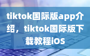 tiktok国际版app介绍，tiktok国际版下载教程iOS