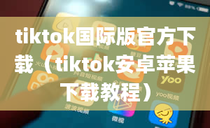 tiktok国际版官方下载（tiktok安卓苹果下载教程）