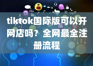 tiktok国际版可以开网店吗？全网最全注册流程