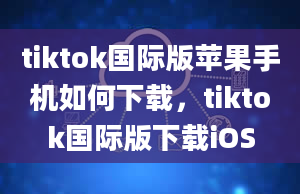 tiktok国际版苹果手机如何下载，tiktok国际版下载iOS