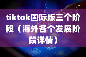 tiktok国际版三个阶段（海外各个发展阶段详情）