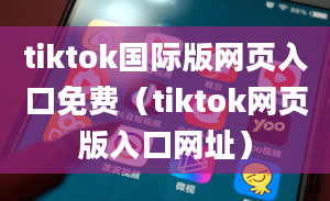 tiktok国际版网页入口免费（tiktok网页版入口网址）