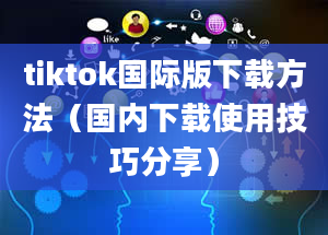 tiktok国际版下载方法（国内下载使用技巧分享）