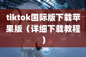 tiktok国际版下载苹果版（详细下载教程）