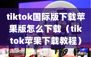 tiktok国际版下载苹果版怎么下载（tiktok苹果下载教程）