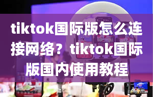 tiktok国际版怎么连接网络？tiktok国际版国内使用教程