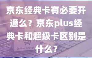 京东经典卡有必要开通么？京东plus经典卡和超级卡区别是什么？