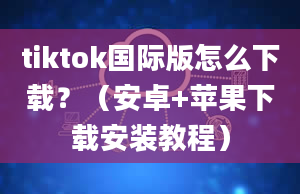 tiktok国际版怎么下载？（安卓+苹果下载安装教程）