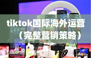 tiktok国际海外运营（完整营销策略）