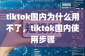 tiktok国内为什么用不了，tiktok国内使用步骤