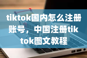 tiktok国内怎么注册账号，中国注册tiktok图文教程