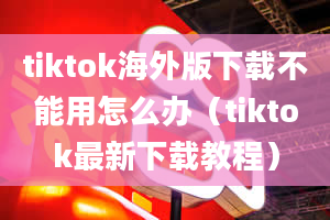 tiktok海外版下载不能用怎么办（tiktok最新下载教程）