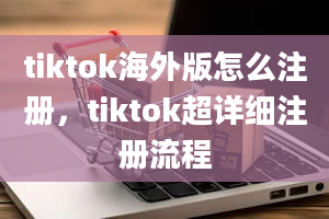 tiktok海外版怎么注册，tiktok超详细注册流程