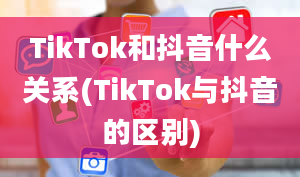 TikTok和抖音什么关系(TikTok与抖音的区别)