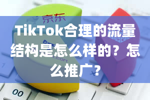 TikTok合理的流量结构是怎么样的？怎么推广？