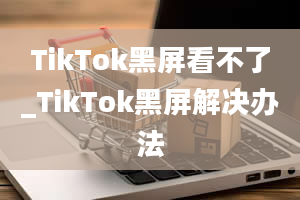 TikTok黑屏看不了_TikTok黑屏解决办法