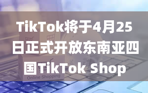 TikTok将于4月25日正式开放东南亚四国TikTok Shop