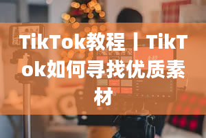 TikTok教程丨TikTok如何寻找优质素材