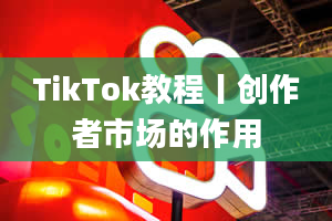 TikTok教程丨创作者市场的作用