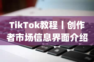 TikTok教程丨创作者市场信息界面介绍