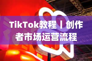 TikTok教程丨创作者市场运营流程